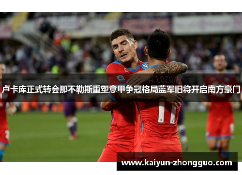 卢卡库正式转会那不勒斯重塑意甲争冠格局蓝军旧将开启南方豪门