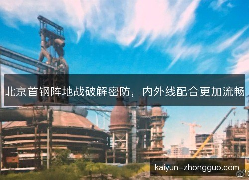 北京首钢阵地战破解密防,内外线配合更加流畅 北京首钢阵地战破解密防,内外线配合更加流畅