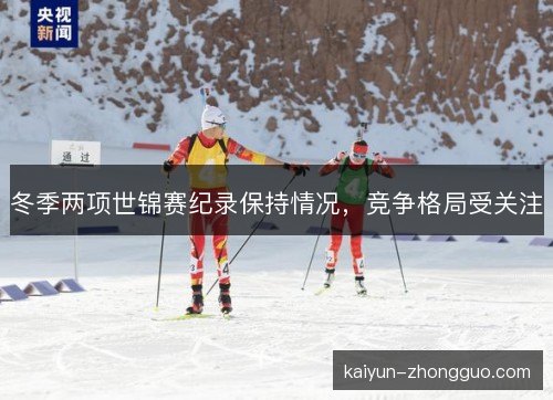 冬季两项世锦赛纪录保持情况,竞争格局受关注 冬季两项世锦赛纪录保持情况,竞争格局受关注